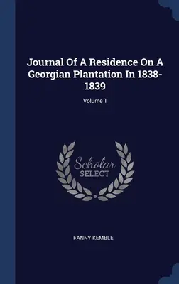 Egy georgiai ültetvényen való tartózkodás naplója 1838-1839-ben; 1. kötet - Journal Of A Residence On A Georgian Plantation In 1838-1839; Volume 1