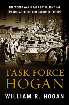 Task Force Hogan: A második világháborús tankzászlóalj, amely Európa felszabadításának élére állt - Task Force Hogan: The World War II Tank Battalion That Spearheaded the Liberation of Europe