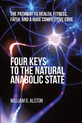 A természetes anabolikus állapot négy kulcsa: Az út az egészséghez, a fittséghez, a hithez és a hatalmas versenyelőnyhöz - Four Keys to the Natural Anabolic State: The Pathway to Health, Fitness, Faith, and a Huge Competitive Edge