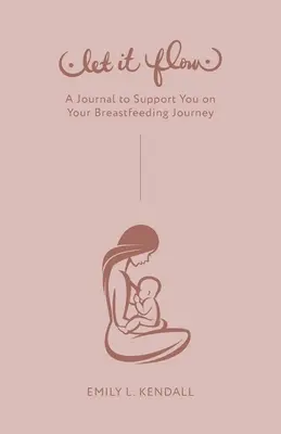 Engedd folyni: Napló a szoptatási utazásod támogatására - Let It Flow: A Journal to Support You on Your Breastfeeding Journey