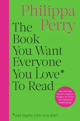 A könyv, amit szeretnéd, hogy mindenki olvasson, akit szeretsz: Józan és bölcs tanácsok, amelyek segítenek eligazodni a legfontosabb kapcsolataidban - The Book You Want Everyone You Love to Read: Sane and Sage Advice to Help You Navigate All of Your Most Important Relationships