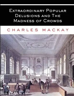 Rendkívüli népi téveszmék és a tömegek őrülete: Minden kötet - Teljes és rövidítetlen - Extraordinary Popular Delusions and The Madness of Crowds: All Volumes - Complete and Unabridged