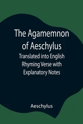 Aiszkhülosz Agamemnónja; angolra fordítva, rímes versekkel és magyarázó jegyzetekkel - The Agamemnon of Aeschylus; Translated into English Rhyming Verse with Explanatory Notes