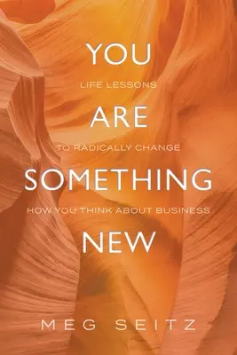 Valami új vagy: életleckék, amelyekkel radikálisan megváltoztathatod az üzleti életben való megjelenésedet - You Are Something New: life lessons to radically change how you show up in business