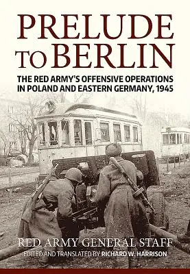 Berlini előjáték: A Vörös Hadsereg támadó hadműveletei Lengyelországban és Kelet-Németországban, 1945 - Prelude to Berlin: The Red Army's Offensive Operations in Poland and Eastern Germany, 1945