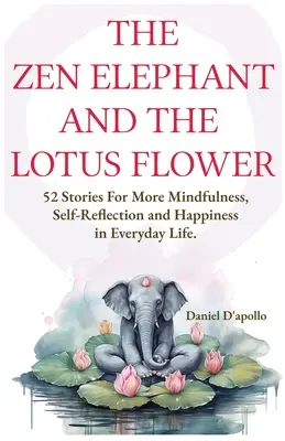 A zen elefánt és a lótuszvirág: 52 történet a stresszoldásért, a nagyobb odafigyelésért, az önreflexióért és a boldogságért a mindennapokban - The Zen Elephant and The Lotus Flower: 52 Stories for Stress Relieve, More Mindfulness, Self-Reflection and Happiness in Everyday Life