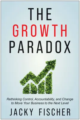 A növekedési paradoxon: Az ellenőrzés, az elszámoltathatóság és a változás újragondolása, hogy a következő szintre emelje vállalkozását - The Growth Paradox: Rethinking Control, Accountability, and Change to Move Your Business to the Next Level