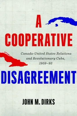 Egy együttműködő nézeteltérés: Kanada és az Egyesült Államok kapcsolatai és a forradalmi Kuba, 1959-93 - A Cooperative Disagreement: Canada-United States Relations and Revolutionary Cuba, 1959-93