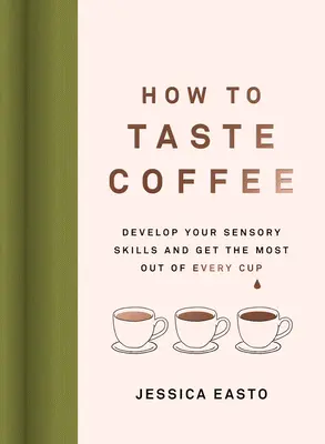 Hogyan kóstoljuk meg a kávét: Fejleszd érzékszervi képességeidet és hozd ki a legtöbbet minden csészéből - How to Taste Coffee: Develop Your Sensory Skills and Get the Most Out of Every Cup