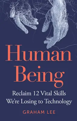 Emberi lény: 12 létfontosságú készség visszaszerzése, amelyeket elveszítünk a technológia miatt - Human Being: Reclaim 12 Vital Skills We're Losing to Technology