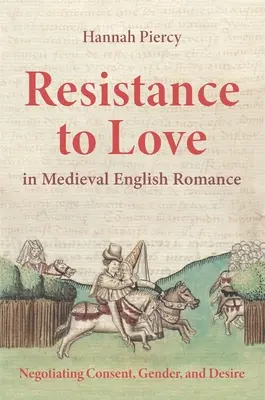 A szerelemmel szembeni ellenállás a középkori angol romantikában: Negotiating Consent, Gender, and Desire (A beleegyezés, a nemek és a vágy tárgyalása) - Resistance to Love in Medieval English Romance: Negotiating Consent, Gender, and Desire