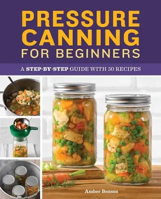 Pressure Canning for Beginners (Nyomásos konzerválás kezdőknek): Lépésről lépésre útmutató 50 recepttel - Pressure Canning for Beginners: A Step-By-Step Guide with 50 Recipes