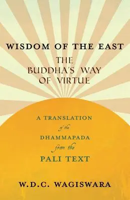 A Kelet Bölcsessége - A Buddha útja az erényhez - A Dhammapada fordítása a Pali-szövegből - Wisdom of the East - The Buddha's Way of Virtue - A Translation of the Dhammapada from the Pali Text