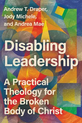 Disabling Leadership: Gyakorlati teológia Krisztus megtört teste számára - Disabling Leadership: A Practical Theology for the Broken Body of Christ