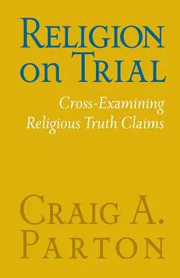 Religion on Trial: A vallási igazság állításainak keresztvizsgálata (Második kiadás) - Religion on Trial: Cross-Examining Religious Truth Claims (Second Edition)