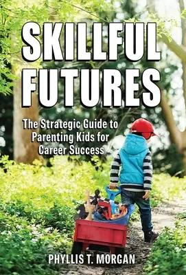 Skillful Futures: Stratégiai útmutató a karriersikerre nevelt gyerekek neveléséhez - Skillful Futures: The Strategic Guide to Parenting Kids for Career Success