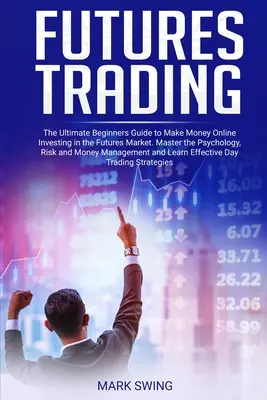 Futures Trading: The Ultimate Beginners Guide to Make Money Online Investing in the Futures Market. A pszichológia, a kockázat és a pénzügyek elsajátítása - Futures Trading: The Ultimate Beginners Guide to Make Money Online Investing in the Futures Market. Master the Psychology, Risk and Mon