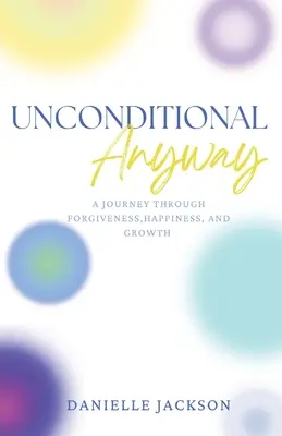 Unconditional Anyway: Utazás a megbocsátáson, a boldogságon és a növekedésen keresztül - Unconditional Anyway: A Journey Through Forgiveness, Happiness, and Growth