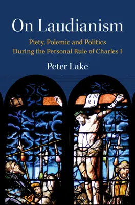 A laudianizmusról - Kegyesség, polémia és politika I. Károly személyes uralma idején (Lake Peter (Vanderbilt University Tennessee)) - On Laudianism - Piety, Polemic and Politics During the Personal Rule of Charles I (Lake Peter (Vanderbilt University Tennessee))