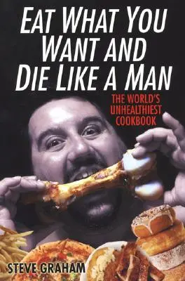 Egyél, amit akarsz, és halj meg férfiként: A világ legegészségtelenebb szakácskönyve - Eat What You Want and Die Like a Man: The World's Unhealthiest Cookbook