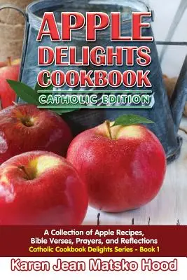Almás élvezetek szakácskönyve, katolikus kiadás: Alma receptek, bibliai versek, imák és elmélkedések gyűjteménye - Apple Delights Cookbook, Catholic Edition: A Collection of Apple Recipes, Bible Verses, Prayers, and Reflections