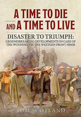 Ideje meghalni és ideje élni: A katasztrófától a diadalig: úttörő fejlesztések a sebesültek ellátásában a nyugati fronton 1914-18-ban - A Time to Die and a Time to Live: Disaster to Triumph: Groundbreaking Developments in Care of the Wounded on the Western Front 1914-18