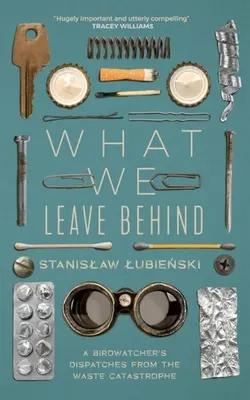 Amit hátrahagyunk: Egy madarász beszámolója a hulladékkatasztrófáról - What We Leave Behind: A Birdwatcher's Dispatches from the Waste Catastrophe