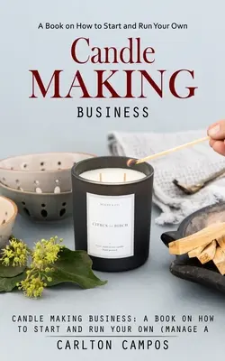 Gyertyakészítő vállalkozás: A Book on How to Start and Run Your Own (Menedzsment egy jövedelmező otthoni gyertyakészítő vállalkozás) - Candle Making Business: A Book on How to Start and Run Your Own (Manage a Profitable Home-based Candle Making Business)