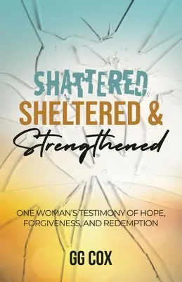 Összetörve, védve és megerősödve: Egy nő bizonyságtétele a reményről, a megbocsátásról és a megváltásról - Shattered, Sheltered & Strengthened: One Woman's Testimony Of Hope, Forgiveness, And Redemption