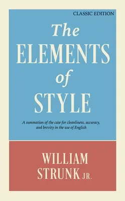 A stílus elemei: A Cleanliness, Accuracy, and Brevity in the Use of English: A Summation of the Case for the Cleanliness, Accuracy, and Brevity in the Use of English (Klasszikus kiadás) - The Elements of Style: A Summation of the Case for Cleanliness, Accuracy, and Brevity in the Use of English (Classic Edition)