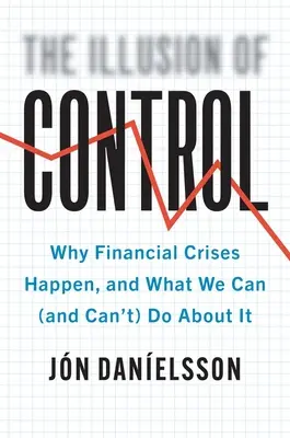 Az ellenőrzés illúziója: Miért következnek be pénzügyi válságok, és mit tehetünk (és mit nem) ellene - The Illusion of Control: Why Financial Crises Happen, and What We Can (and Can't) Do about It