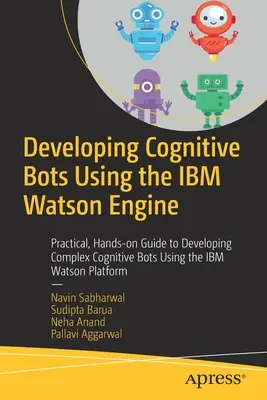 Kognitív botok fejlesztése az IBM Watson Engine használatával: Gyakorlati, gyakorlati útmutató komplex kognitív botok fejlesztéséhez az IBM Watson platform használatával - Developing Cognitive Bots Using the IBM Watson Engine: Practical, Hands-On Guide to Developing Complex Cognitive Bots Using the IBM Watson Platform