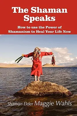 A sámán beszél: Hogyan használd a sámánizmus erejét az életed meggyógyítására Most - The Shaman Speaks: How to Use the Power of Shamanism to Heal Your Life Now