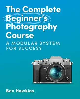 A teljes kezdő fotótanfolyam: A moduláris rendszer a sikerhez - The Complete Beginner's Photography Course: A Modular System for Success