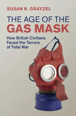 A gázálarc kora - Hogyan szembesültek a brit civilek a totális háború borzalmaival (Grayzel Susan R. (Utah State University)) - Age of the Gas Mask - How British Civilians Faced the Terrors of Total War (Grayzel Susan R. (Utah State University))