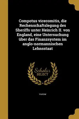 Compotus Vicecomitis, Die Rechenschaftslegung Des Sheriffs Unter Heinrich II. Von England, Eine Untersuchung Uber Das Finanzsystem Im Anglo-Normannisc