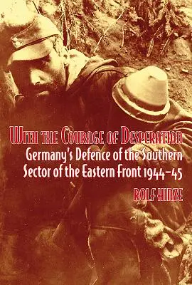 A kétségbeesés bátorságával: Németország védelme a keleti front déli szektorában 1944-45-ben - With the Courage of Desperation: Germany's Defence of the Southern Sector of the Eastern Front 1944-45