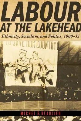 Munka a tóparton: Etnicity, Socialism, and Politics, 1900-35 - Labour at the Lakehead: Ethnicity, Socialism, and Politics, 1900-35