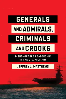 Tábornokok és tengernagyok, bűnözők és csalók: Az amerikai hadsereg becstelen vezetői. - Generals and Admirals, Criminals and Crooks: Dishonorable Leadership in the U.S. Military