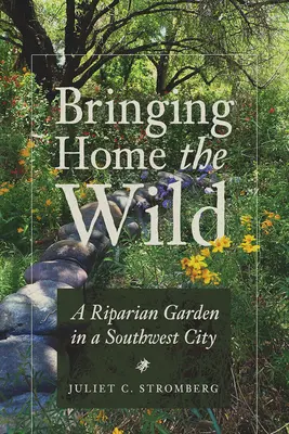 Hazahozni a vadont: Egy folyóparti kert egy délnyugati városban - Bringing Home the Wild: A Riparian Garden in a Southwest City