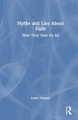 Mítoszok és hazugságok az apákról: Hogyan ártanak mindannyiunknak - Myths and Lies about Dads: How They Hurt Us All