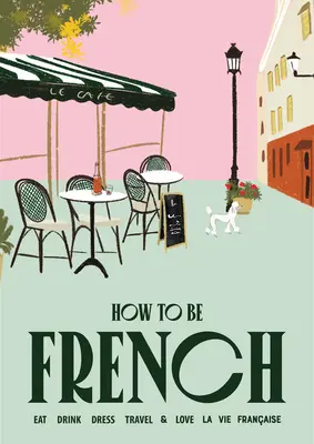 Hogyan legyünk franciák: Eat Drink Dress Travel Love - How to Be French: Eat Drink Dress Travel Love