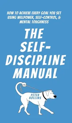 Az önfegyelem kézikönyve: Hogyan érhetsz el minden kitűzött célt az akaraterő, az önkontroll és a mentális keménység segítségével? - The Self-Discipline Manual: How to Achieve Every Goal You Set Using Willpower, Self-Control, and Mental Toughness