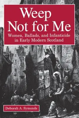 Ne sírj értem: Nők, balladák és gyermekgyilkosság a kora újkori Skóciában - Weep Not for Me: Women, Ballads, and Infanticide in Early Modern Scotland