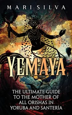 Yemaya: A végső útmutató minden Orishák anyjához a Yoruba és a Santera nyelvben - Yemaya: The Ultimate Guide to the Mother of All Orishas in Yoruba and Santera