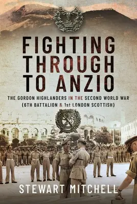 Harcok Anzióig: A Gordon Highlanders a második világháborúban (6. zászlóalj és 1. londoni skót zászlóalj) - Fighting Through to Anzio: The Gordon Highlanders in the Second World War (6th Battalion and 1st London Scottish)