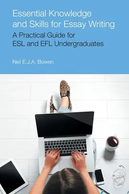 Alapvető ismeretek és készségek az esszéíráshoz: ESL és Efl egyetemisták számára - Essential Knowledge and Skills for Essay Writing: A Practical Guide for ESL and Efl Undergraduates