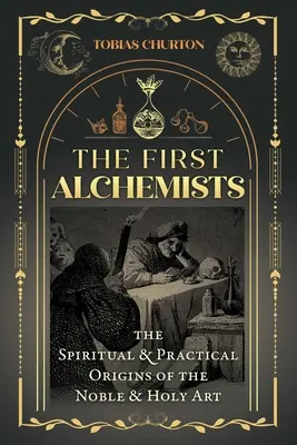 Az első alkimisták: A nemes és szent művészet spirituális és gyakorlati eredete - The First Alchemists: The Spiritual and Practical Origins of the Noble and Holy Art