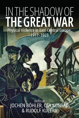 A Nagy Háború árnyékában: Fizikai erőszak Kelet-Közép-Európában, 1917-1923 - In the Shadow of the Great War: Physical Violence in East-Central Europe, 1917-1923