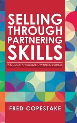 Eladás a partneri készségek révén: A modern megközelítés az üzlet megnyeréséhez - Selling Through Partnering Skills: A Modern Approach to Winning Business